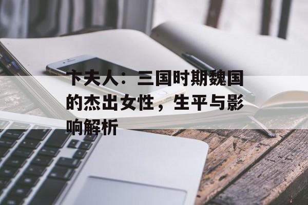 卞夫人：三国时期魏国的杰出女性，生平与影响解析