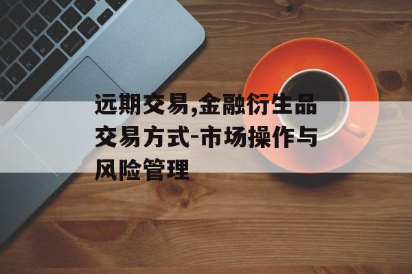 远期交易,金融衍生品交易方式-市场操作与风险管理