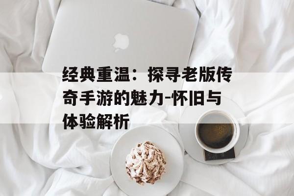 经典重温：探寻老版传奇手游的魅力-怀旧与体验解析