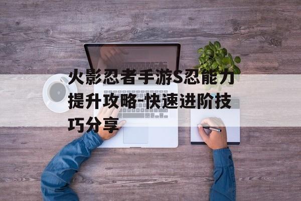 火影忍者手游S忍能力提升攻略-快速进阶技巧分享