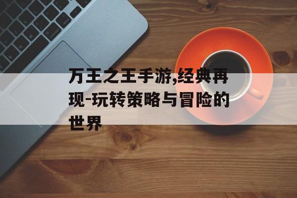 万王之王手游,经典再现-玩转策略与冒险的世界