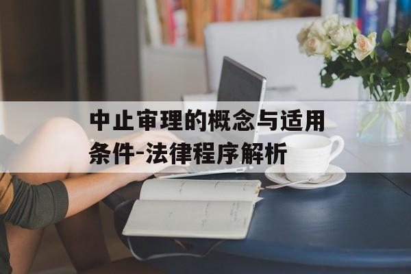 中止审理的概念与适用条件-法律程序解析