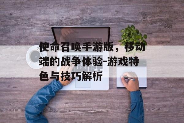 使命召唤手游版，移动端的战争体验-游戏特色与技巧解析
