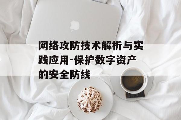 网络攻防技术解析与实践应用-保护数字资产的安全防线