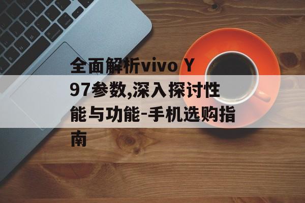 全面解析vivo Y97参数,深入探讨性能与功能-手机选购指南