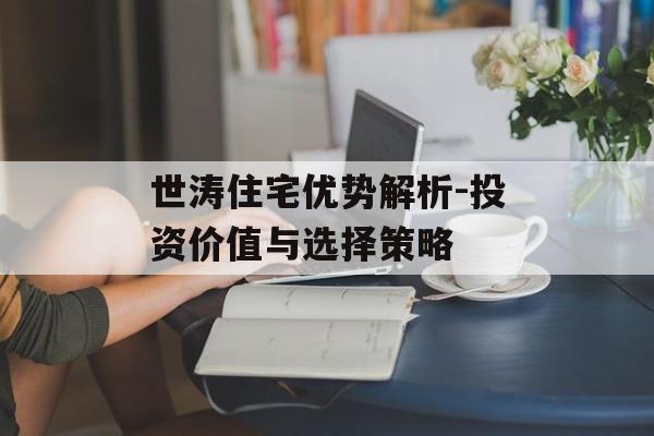 世涛住宅优势解析-投资价值与选择策略