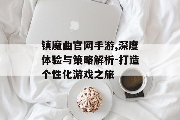 镇魔曲官网手游,深度体验与策略解析-打造个性化游戏之旅