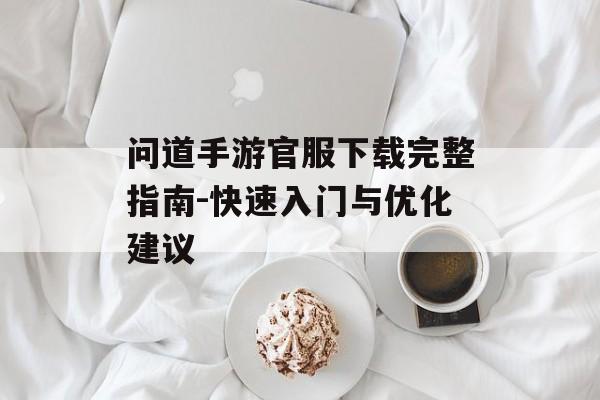 问道手游官服下载完整指南-快速入门与优化建议