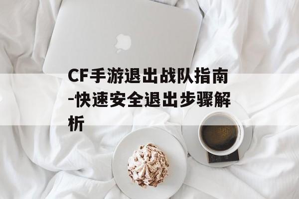CF手游退出战队指南-快速安全退出步骤解析