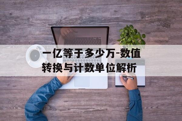 一亿等于多少万-数值转换与计数单位解析