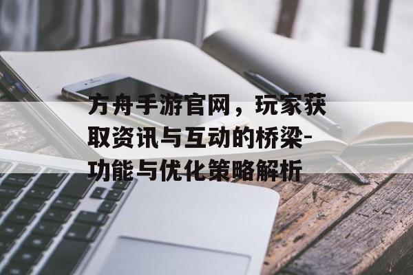 方舟手游官网，玩家获取资讯与互动的桥梁-功能与优化策略解析