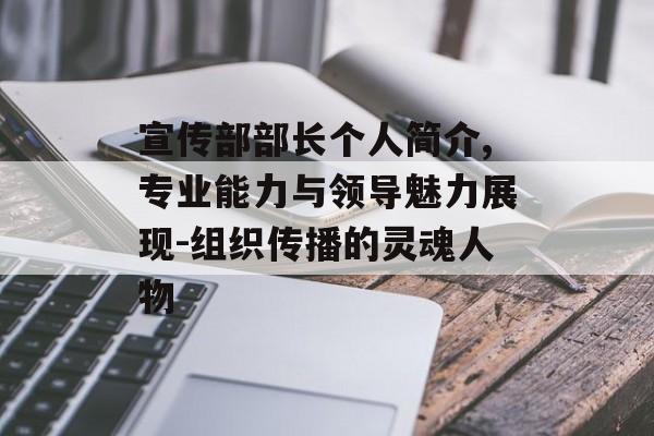 宣传部部长个人简介,专业能力与领导魅力展现-组织传播的灵魂人物