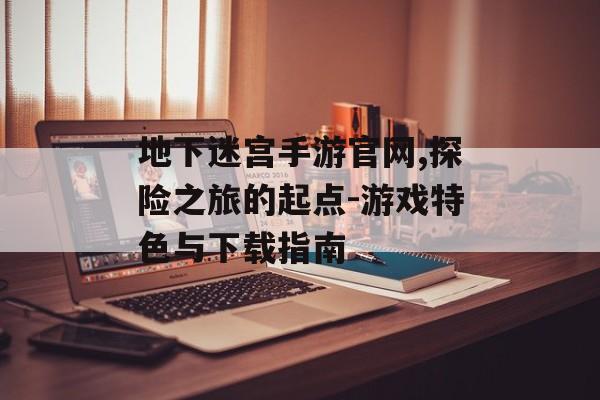 地下迷宫手游官网,探险之旅的起点-游戏特色与下载指南
