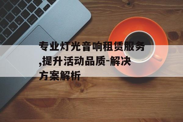 专业灯光音响租赁服务,提升活动品质-解决方案解析