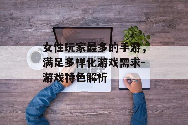 女性玩家最多的手游，满足多样化游戏需求-游戏特色解析