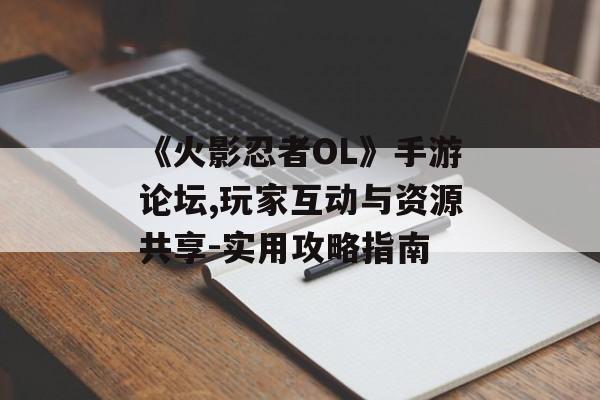 《火影忍者OL》手游论坛,玩家互动与资源共享-实用攻略指南
