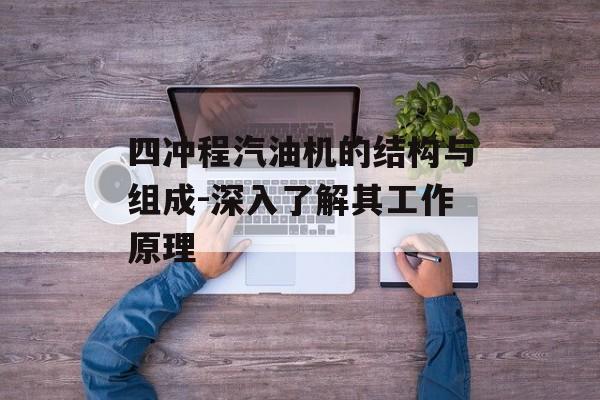 四冲程汽油机的结构与组成-深入了解其工作原理