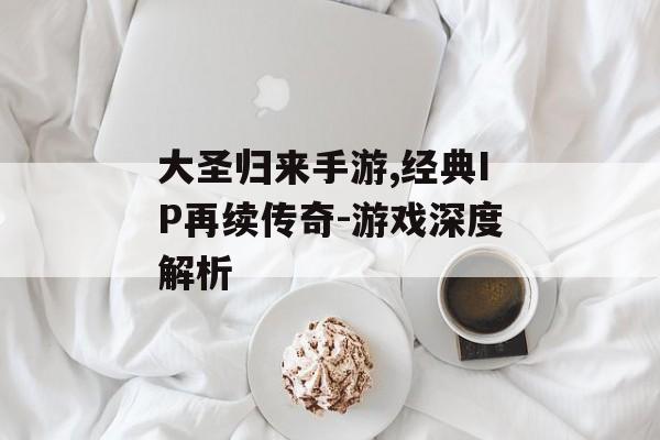 大圣归来手游,经典IP再续传奇-游戏深度解析
