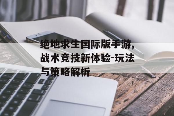 绝地求生国际版手游,战术竞技新体验-玩法与策略解析