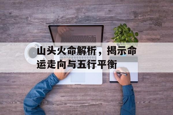 山头火命解析，揭示命运走向与五行平衡