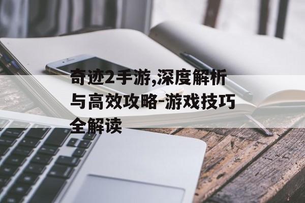 奇迹2手游,深度解析与高效攻略-游戏技巧全解读