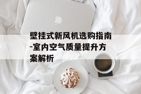 壁挂式新风机选购指南-室内空气质量提升方案解析
