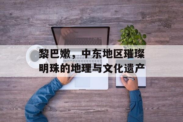 黎巴嫩，中东地区璀璨明珠的地理与文化遗产