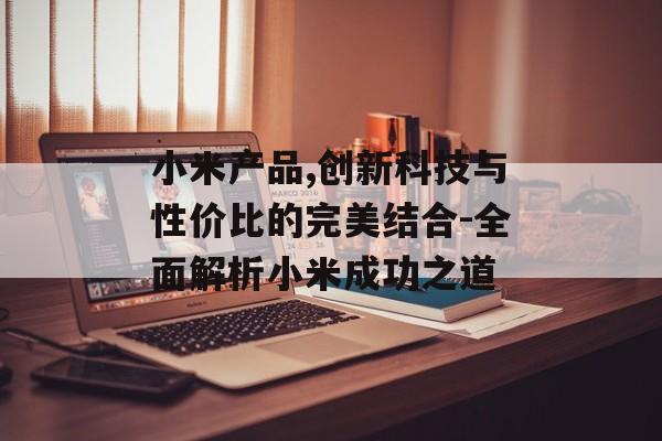 小米产品,创新科技与性价比的完美结合-全面解析小米成功之道
