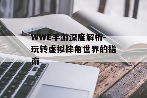WWE手游深度解析-玩转虚拟摔角世界的指南