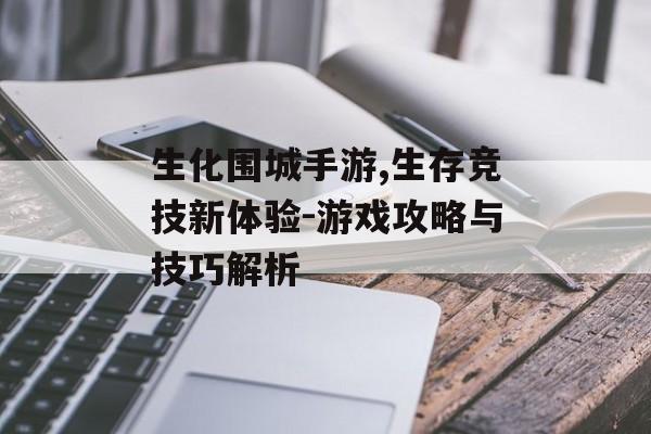 生化围城手游,生存竞技新体验-游戏攻略与技巧解析