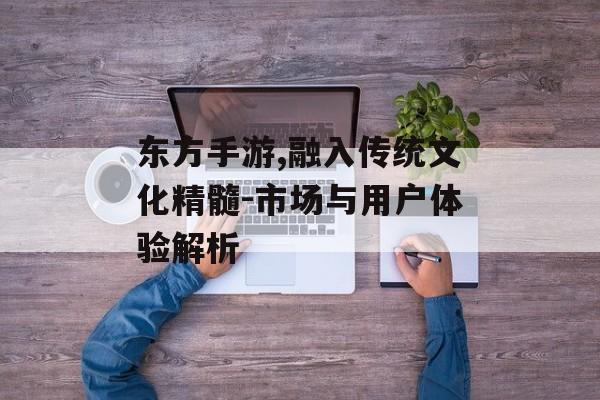 东方手游,融入传统文化精髓-市场与用户体验解析