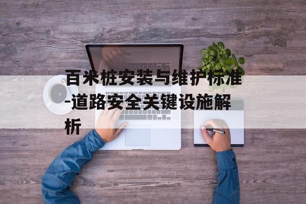 百米桩安装与维护标准-道路安全关键设施解析