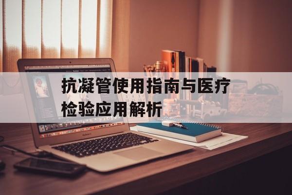 抗凝管使用指南与医疗检验应用解析