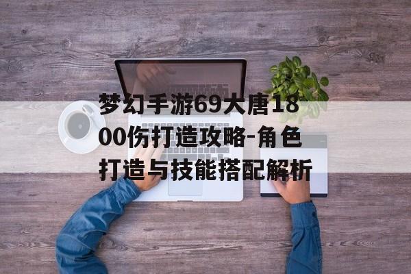 梦幻手游69大唐1800伤打造攻略-角色打造与技能搭配解析