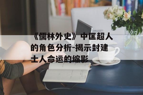 《儒林外史》中匡超人的角色分析-揭示封建士人命运的缩影
