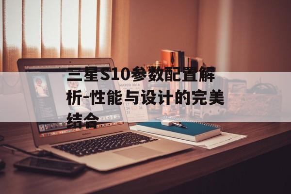 三星S10参数配置解析-性能与设计的完美结合