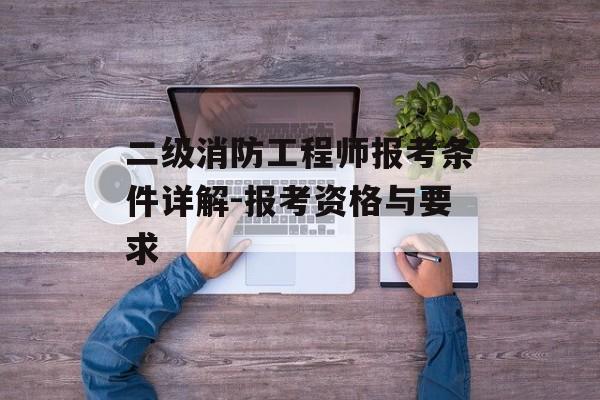 二级消防工程师报考条件详解-报考资格与要求