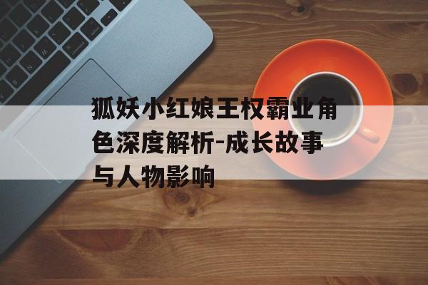 狐妖小红娘王权霸业角色深度解析-成长故事与人物影响