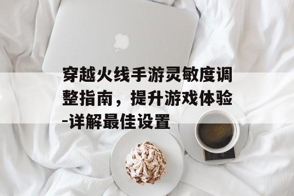 穿越火线手游灵敏度调整指南，提升游戏体验-详解最佳设置