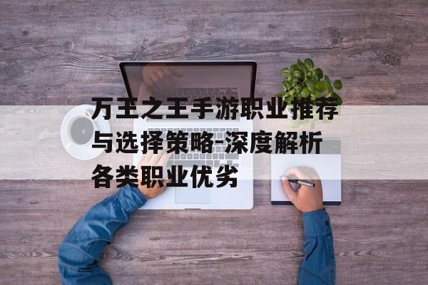 万王之王手游职业推荐与选择策略-深度解析各类职业优劣