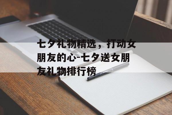 七夕礼物精选，打动女朋友的心-七夕送女朋友礼物排行榜