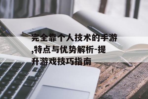 完全靠个人技术的手游,特点与优势解析-提升游戏技巧指南