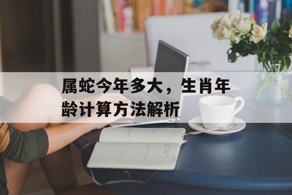 属蛇今年多大，生肖年龄计算方法解析