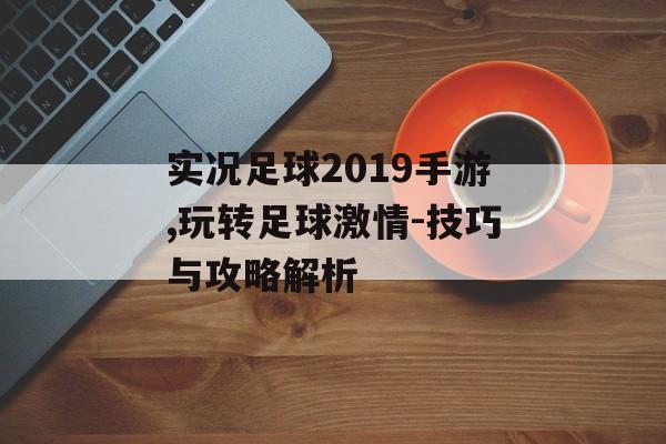 实况足球2019手游,玩转足球激情-技巧与攻略解析