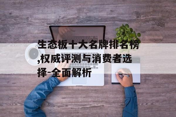 生态板十大名牌排名榜,权威评测与消费者选择-全面解析
