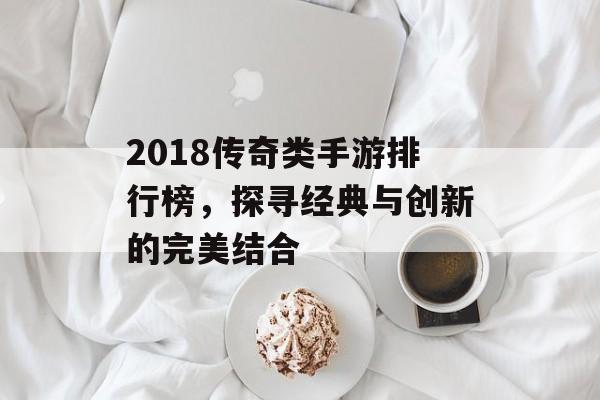 2018传奇类手游排行榜，探寻经典与创新的完美结合