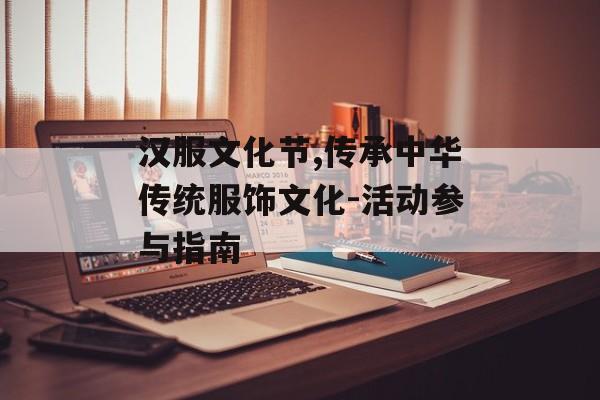 汉服文化节,传承中华传统服饰文化-活动参与指南