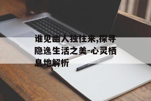 谁见幽人独往来,探寻隐逸生活之美-心灵栖息地解析