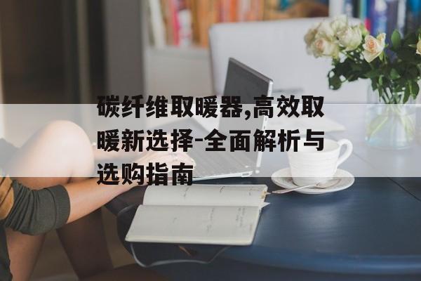 碳纤维取暖器,高效取暖新选择-全面解析与选购指南