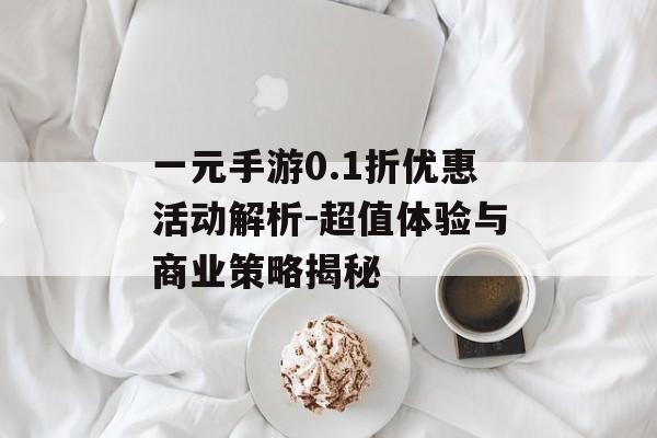 一元手游0.1折优惠活动解析-超值体验与商业策略揭秘